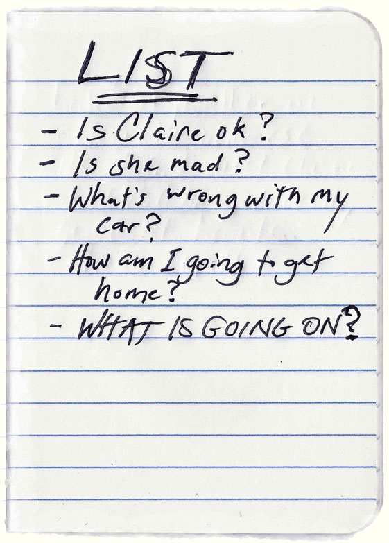 List. Is Claire okay? Is she mad? What's wrong with my car? How am i going to get home? What is going on?